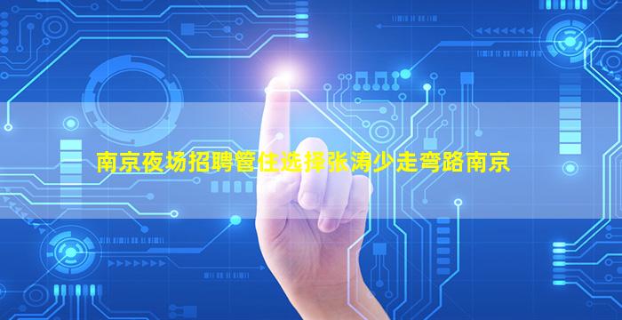 南京夜场招聘管住选择张涛少走弯路南京
